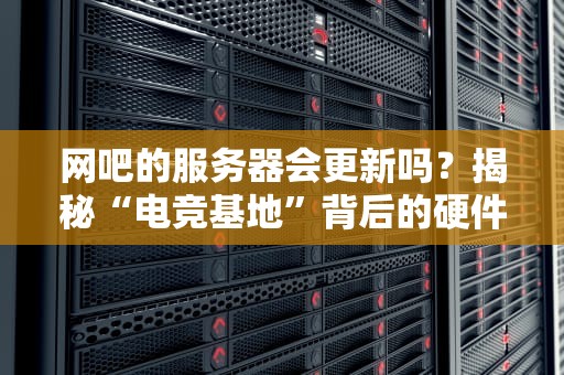 网吧的服务器会更新吗？揭秘“电竞基地”背后的硬件江湖！