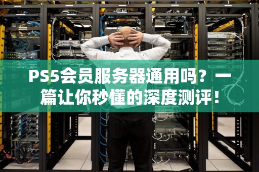 PS5会员服务器通用吗？一篇让你秒懂的深度测评！