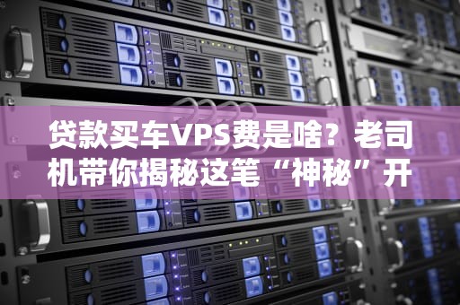 贷款买车VPS费是啥？老司机带你揭秘这笔“神秘”开销！