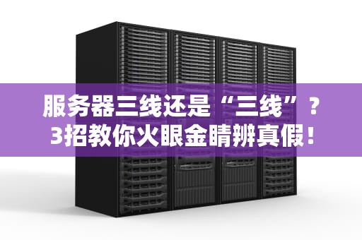 服务器三线还是“三线”？3招教你火眼金睛辨真假！