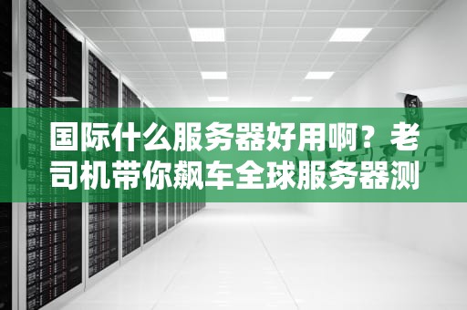 国际什么服务器好用啊？老司机带你飙车全球服务器测评！