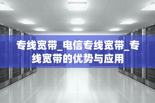 专线宽带_电信专线宽带_专线宽带的优势与应用
