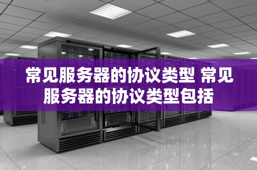 常见服务器的协议类型 常见服务器的协议类型包括
