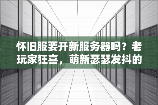 怀旧服要开新服务器吗？老玩家狂喜，萌新瑟瑟发抖的真相大揭秘！