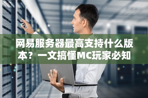 网易服务器最高支持什么版本？一文搞懂MC玩家必知的版本奥秘！