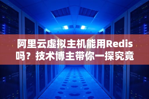 阿里云虚拟主机能用Redis吗？技术博主带你一探究竟！