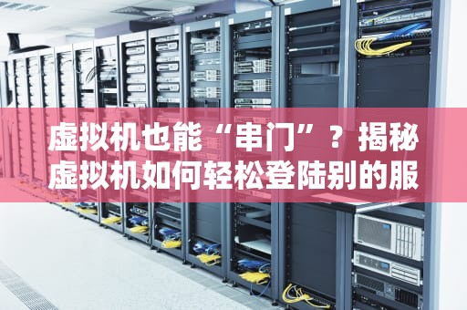 虚拟机也能“串门”？揭秘虚拟机如何轻松登陆别的服务器！