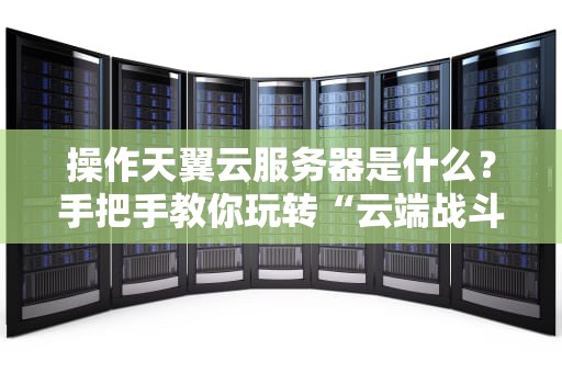 操作天翼云服务器是什么？手把手教你玩转“云端战斗机”！