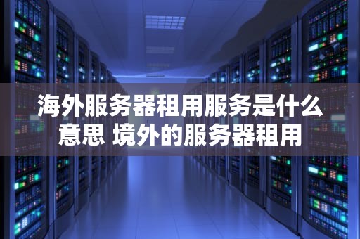 海外服务器租用服务是什么意思 境外的服务器租用