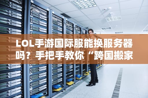 LOL手游国际服能换服务器吗？手把手教你“跨国搬家”不卡顿！