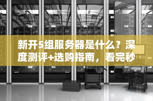 新开5组服务器是什么？深度测评+选购指南，看完秒变老司机！
