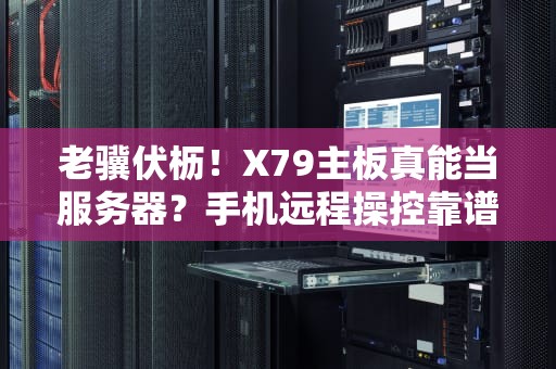 老骥伏枥！X79主板真能当服务器？手机远程操控靠谱吗？