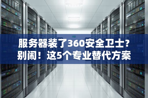 服务器装了360安全卫士？别闹！这5个专业替代方案更靠谱