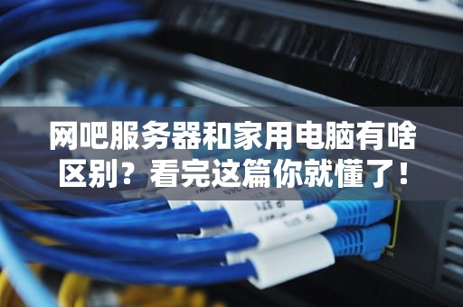 网吧服务器和家用电脑有啥区别？看完这篇你就懂了！