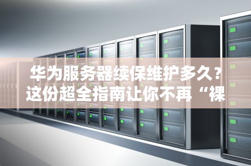 华为服务器续保维护多久？这份超全指南让你不再“裸奔”运行！