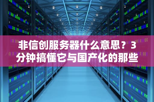 非信创服务器什么意思？3分钟搞懂它与国产化的那些事儿！