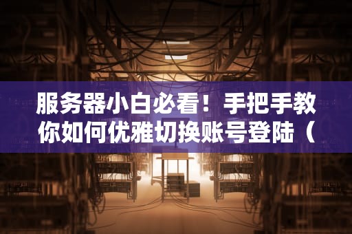 服务器小白必看！手把手教你如何优雅切换账号登陆（附实战技巧）