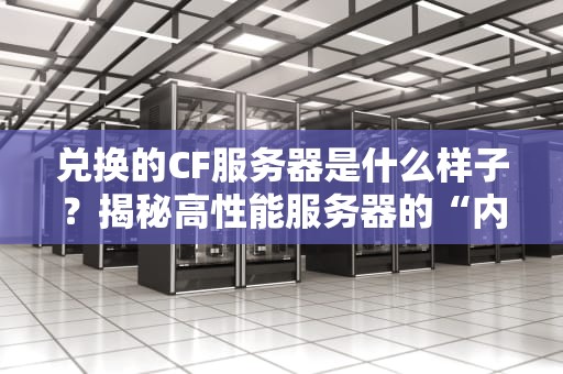 兑换的CF服务器是什么样子？揭秘高性能服务器的“内幕”与实测体验！