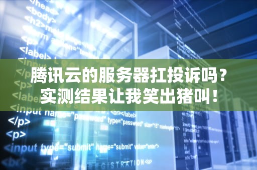 腾讯云的服务器扛投诉吗？实测结果让我笑出猪叫！