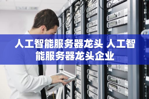 人工智能服务器龙头 人工智能服务器龙头企业