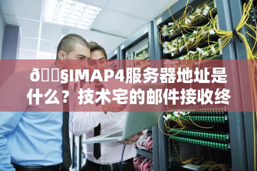 📧IMAP4服务器地址是什么？技术宅的邮件接收终极指南！