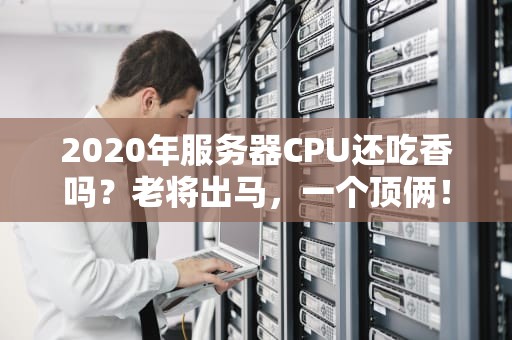 2020年服务器CPU还吃香吗？老将出马，一个顶俩！