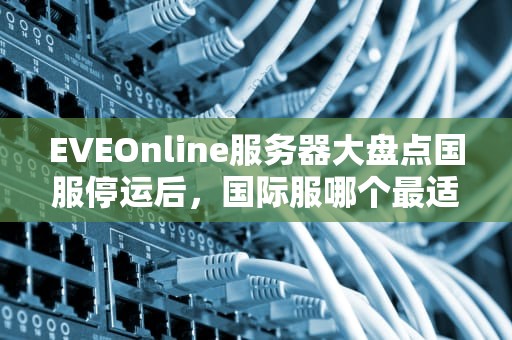 EVEOnline服务器大盘点国服停运后，国际服哪个最适合你？