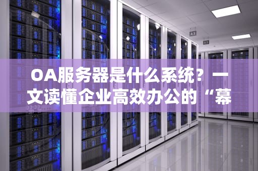 OA服务器是什么系统？一文读懂企业高效办公的“幕后黑手”！