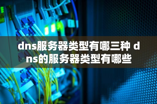 dns服务器类型有哪三种 dns的服务器类型有哪些