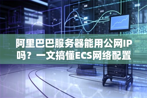 阿里巴巴服务器能用公网IP吗？一文搞懂ECS网络配置的“骚操作”