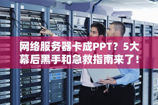 网络服务器卡成PPT？5大幕后黑手和急救指南来了！