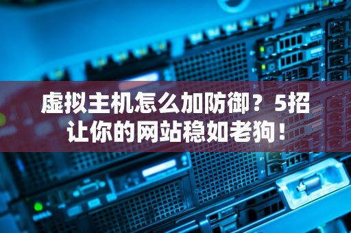 虚拟主机怎么加防御？5招让你的网站稳如老狗！