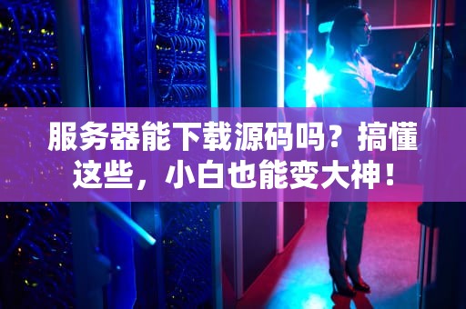服务器能下载源码吗？搞懂这些，小白也能变大神！