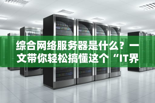 综合网络服务器是什么？一文带你轻松搞懂这个“IT界的瑞士军刀”！