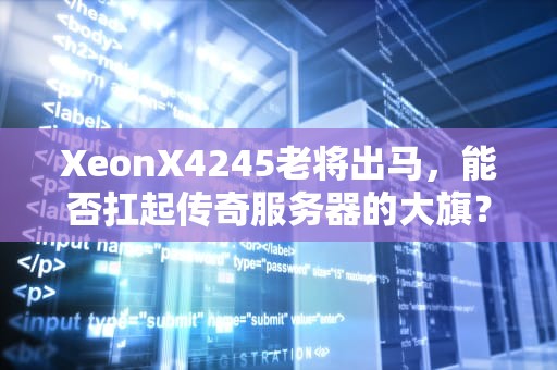 XeonX4245老将出马，能否扛起传奇服务器的大旗？硬核测评+避坑指南
