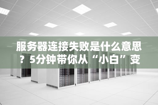 服务器连接失败是什么意思？5分钟带你从“小白”变“大神”！