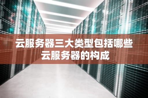 云服务器三大类型包括哪些 云服务器的构成