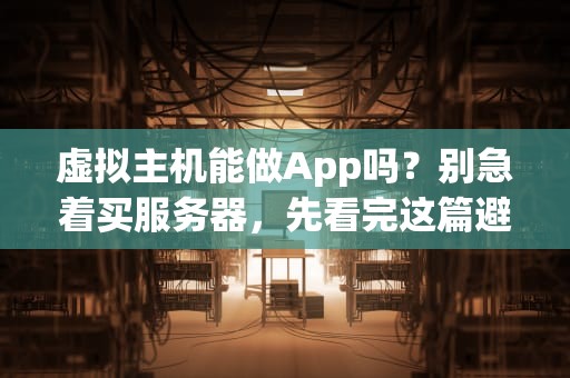 虚拟主机能做App吗？别急着买服务器，先看完这篇避坑指南！