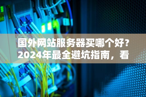 国外网站服务器买哪个好？2024年最全避坑指南，看完秒变老司机！