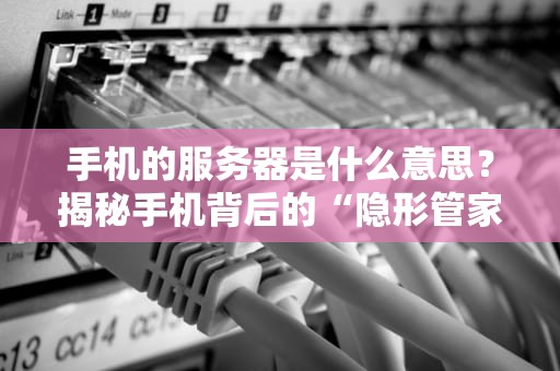 手机的服务器是什么意思？揭秘手机背后的“隐形管家”