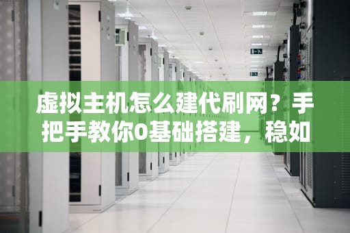 虚拟主机怎么建代刷网？手把手教你0基础搭建，稳如老狗！