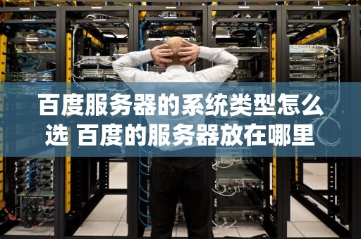 百度服务器的系统类型怎么选 百度的服务器放在哪里