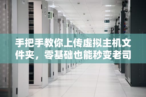 手把手教你上传虚拟主机文件夹，零基础也能秒变老司机！