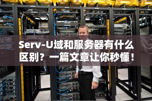 Serv-U域和服务器有什么区别？一篇文章让你秒懂！