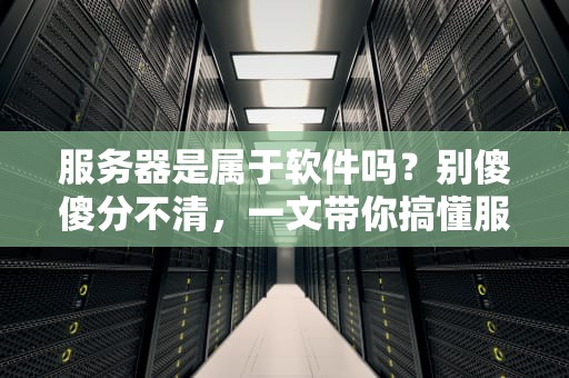 服务器是属于软件吗？别傻傻分不清，一文带你搞懂服务器的“硬核”真相！
