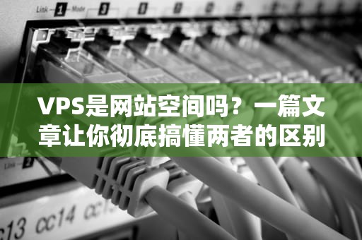 VPS是网站空间吗？一篇文章让你彻底搞懂两者的区别！