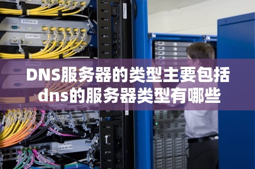 DNS服务器的类型主要包括 dns的服务器类型有哪些