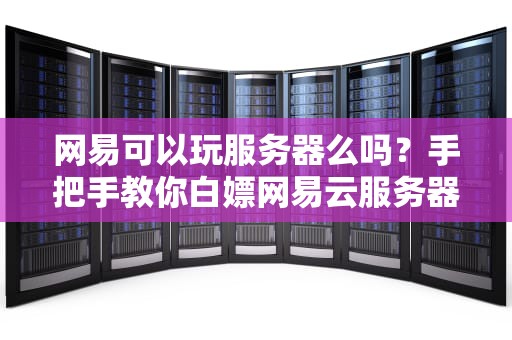 网易可以玩服务器么吗？手把手教你白嫖网易云服务器！