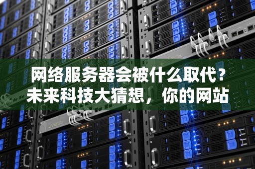 网络服务器会被什么取代？未来科技大猜想，你的网站要下岗了吗？