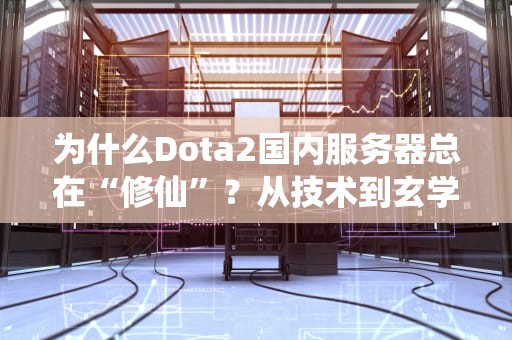 为什么Dota2国内服务器总在“修仙”？从技术到玄学的深度吐槽